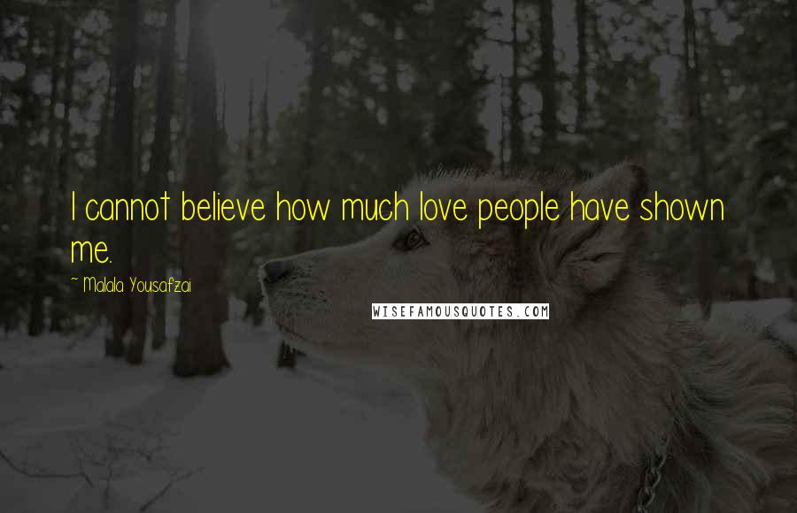Malala Yousafzai Quotes: I cannot believe how much love people have shown me.
