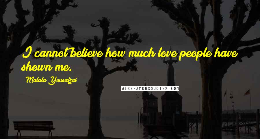 Malala Yousafzai Quotes: I cannot believe how much love people have shown me.