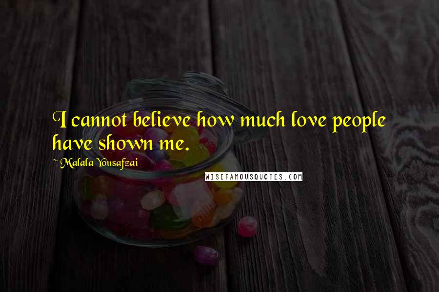 Malala Yousafzai Quotes: I cannot believe how much love people have shown me.