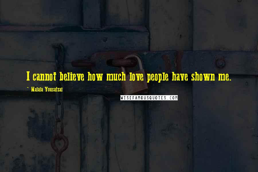 Malala Yousafzai Quotes: I cannot believe how much love people have shown me.
