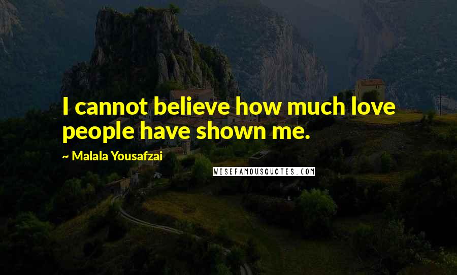 Malala Yousafzai Quotes: I cannot believe how much love people have shown me.