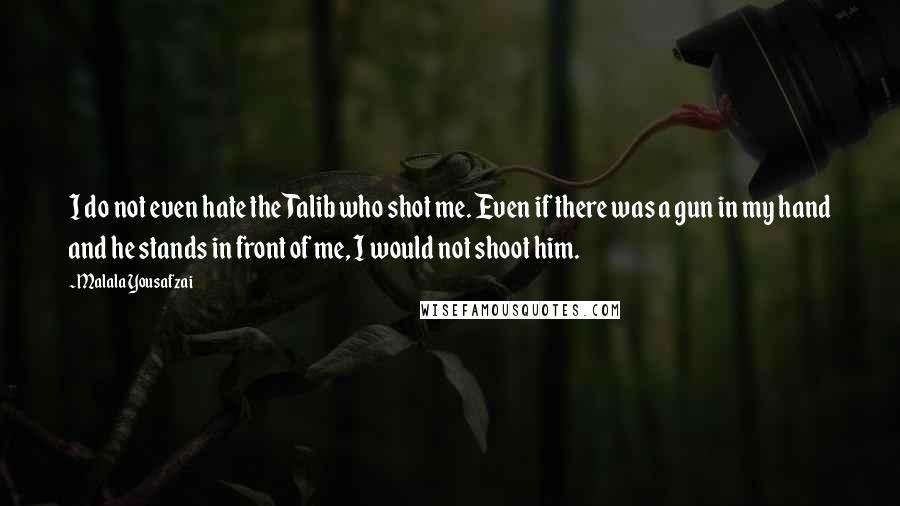 Malala Yousafzai Quotes: I do not even hate the Talib who shot me. Even if there was a gun in my hand and he stands in front of me, I would not shoot him.