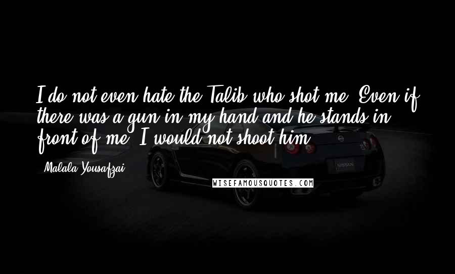 Malala Yousafzai Quotes: I do not even hate the Talib who shot me. Even if there was a gun in my hand and he stands in front of me, I would not shoot him.