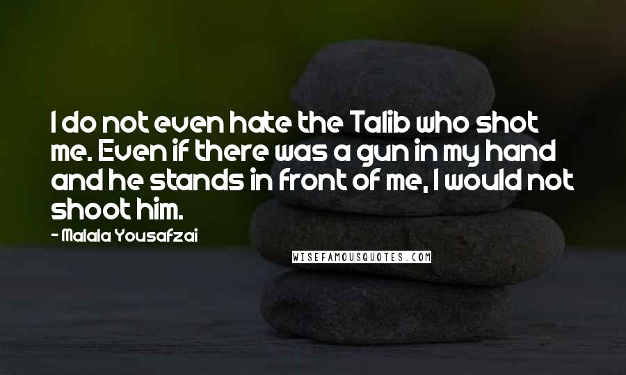 Malala Yousafzai Quotes: I do not even hate the Talib who shot me. Even if there was a gun in my hand and he stands in front of me, I would not shoot him.