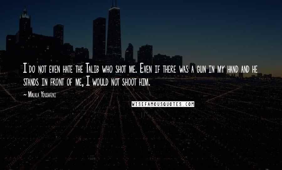 Malala Yousafzai Quotes: I do not even hate the Talib who shot me. Even if there was a gun in my hand and he stands in front of me, I would not shoot him.