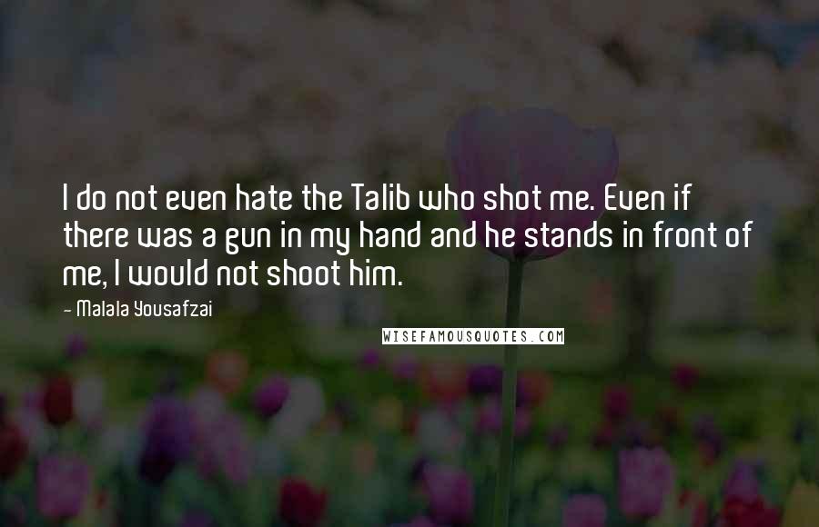 Malala Yousafzai Quotes: I do not even hate the Talib who shot me. Even if there was a gun in my hand and he stands in front of me, I would not shoot him.