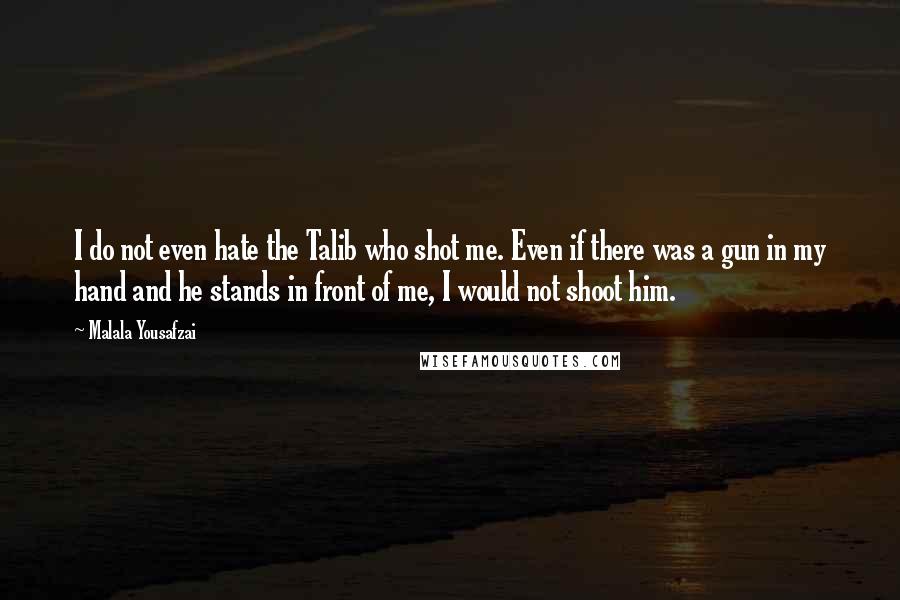 Malala Yousafzai Quotes: I do not even hate the Talib who shot me. Even if there was a gun in my hand and he stands in front of me, I would not shoot him.