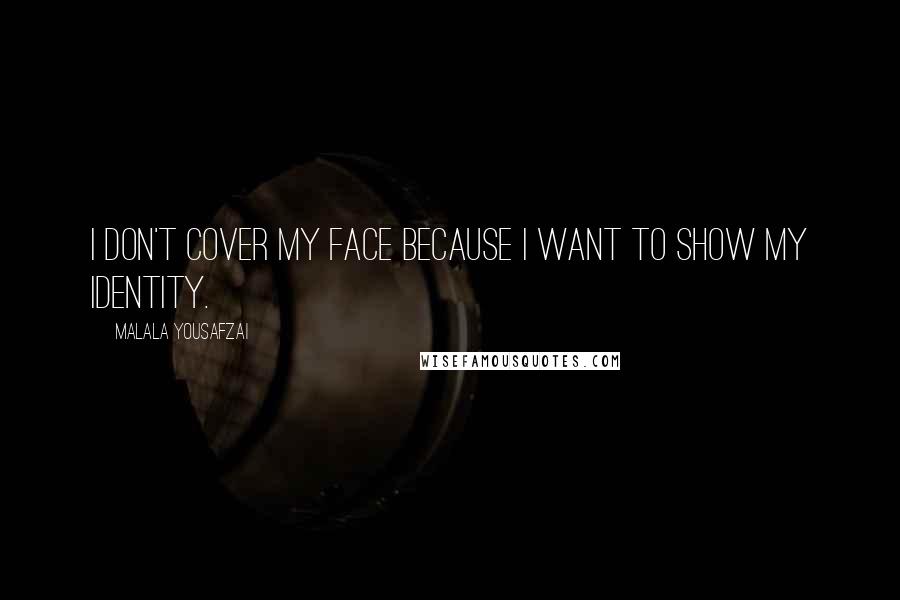 Malala Yousafzai Quotes: I don't cover my face because I want to show my identity.