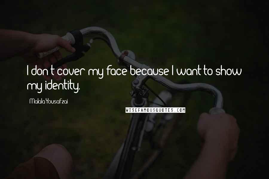 Malala Yousafzai Quotes: I don't cover my face because I want to show my identity.