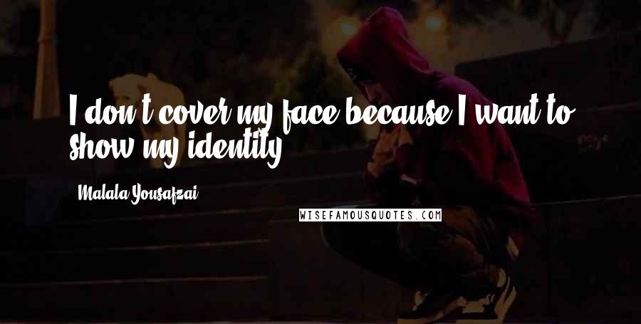 Malala Yousafzai Quotes: I don't cover my face because I want to show my identity.