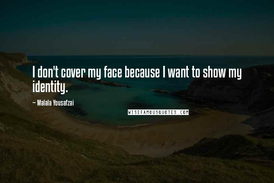 Malala Yousafzai Quotes: I don't cover my face because I want to show my identity.