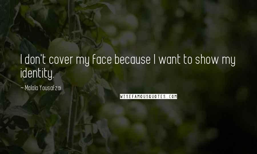 Malala Yousafzai Quotes: I don't cover my face because I want to show my identity.