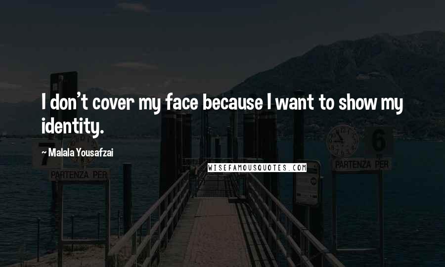 Malala Yousafzai Quotes: I don't cover my face because I want to show my identity.