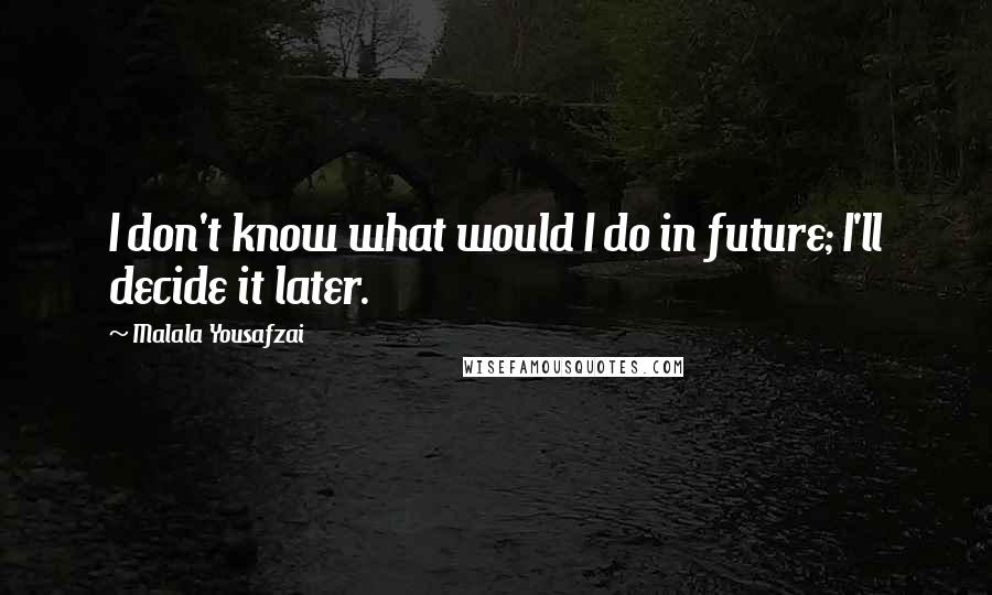 Malala Yousafzai Quotes: I don't know what would I do in future; I'll decide it later.