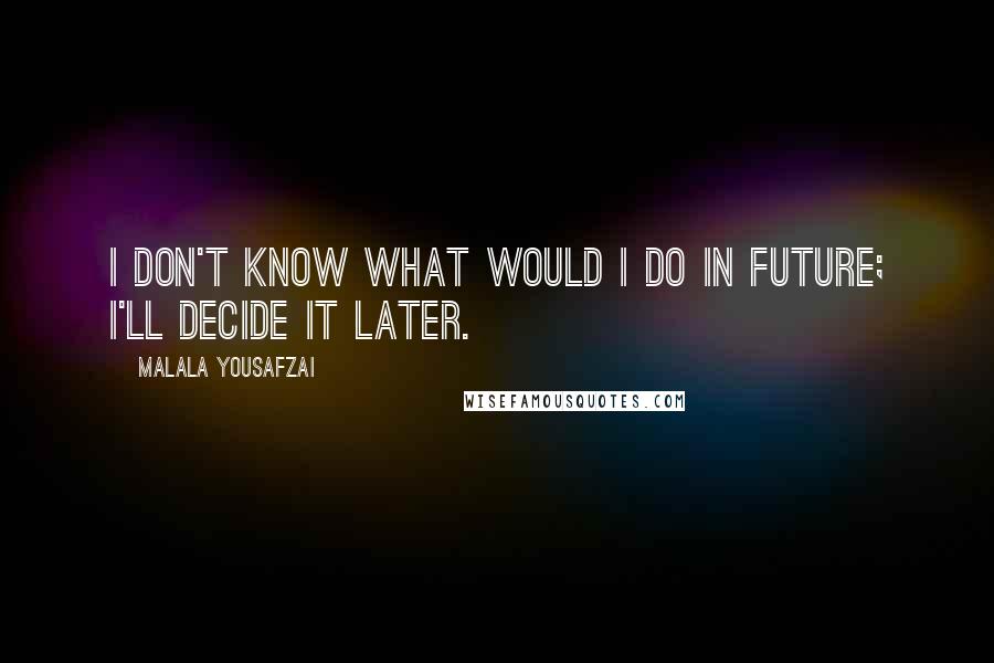 Malala Yousafzai Quotes: I don't know what would I do in future; I'll decide it later.