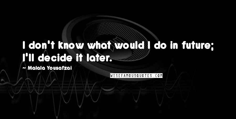 Malala Yousafzai Quotes: I don't know what would I do in future; I'll decide it later.