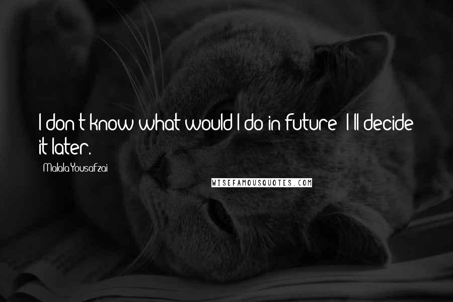 Malala Yousafzai Quotes: I don't know what would I do in future; I'll decide it later.