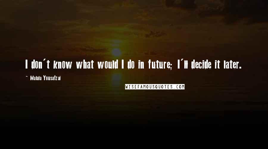 Malala Yousafzai Quotes: I don't know what would I do in future; I'll decide it later.