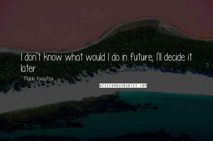 Malala Yousafzai Quotes: I don't know what would I do in future; I'll decide it later.