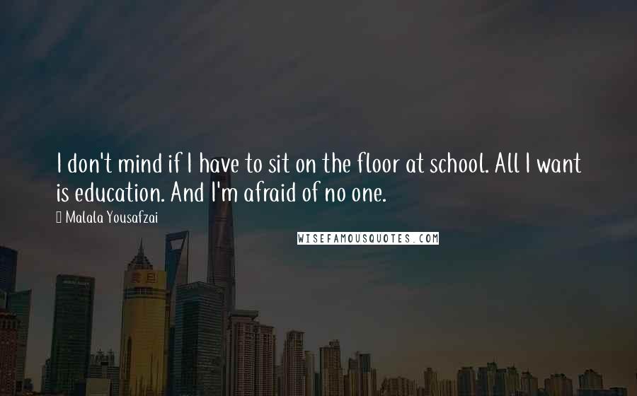 Malala Yousafzai Quotes: I don't mind if I have to sit on the floor at school. All I want is education. And I'm afraid of no one.