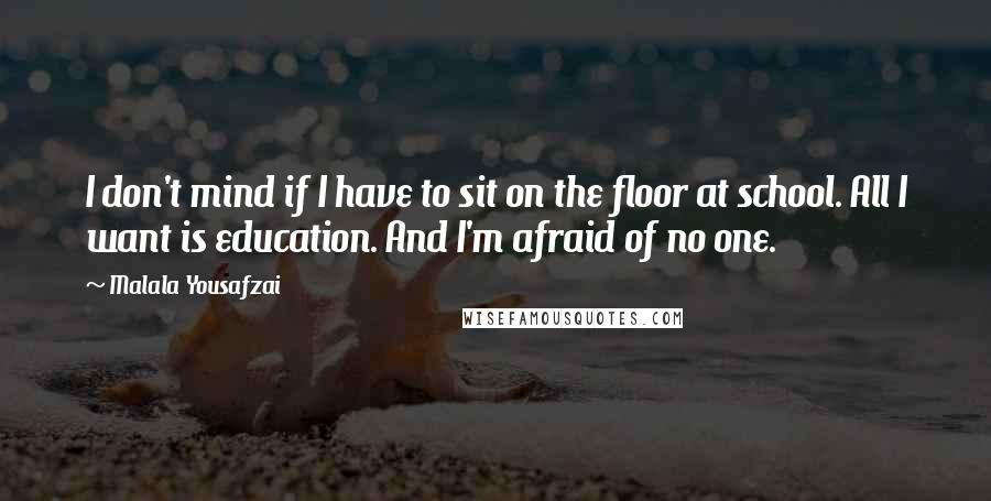 Malala Yousafzai Quotes: I don't mind if I have to sit on the floor at school. All I want is education. And I'm afraid of no one.