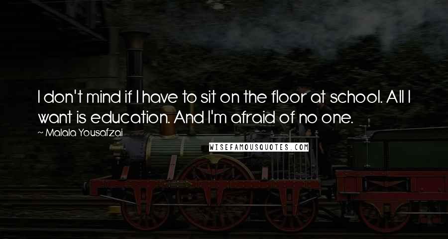 Malala Yousafzai Quotes: I don't mind if I have to sit on the floor at school. All I want is education. And I'm afraid of no one.