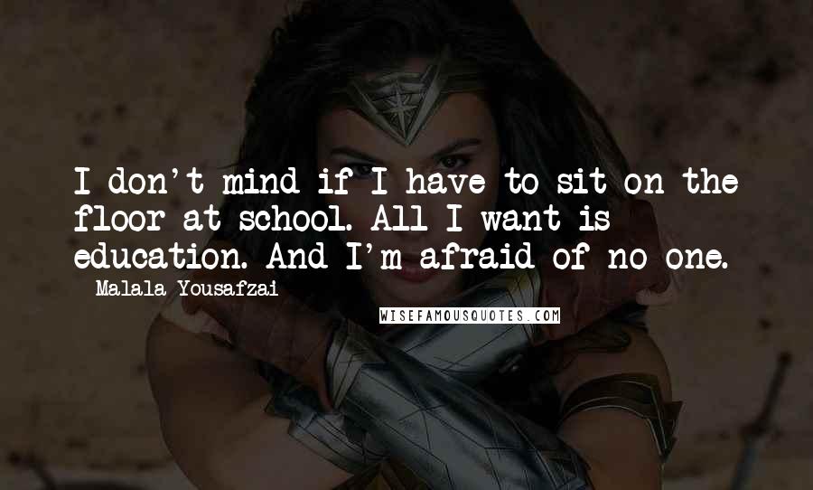 Malala Yousafzai Quotes: I don't mind if I have to sit on the floor at school. All I want is education. And I'm afraid of no one.