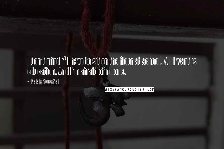 Malala Yousafzai Quotes: I don't mind if I have to sit on the floor at school. All I want is education. And I'm afraid of no one.