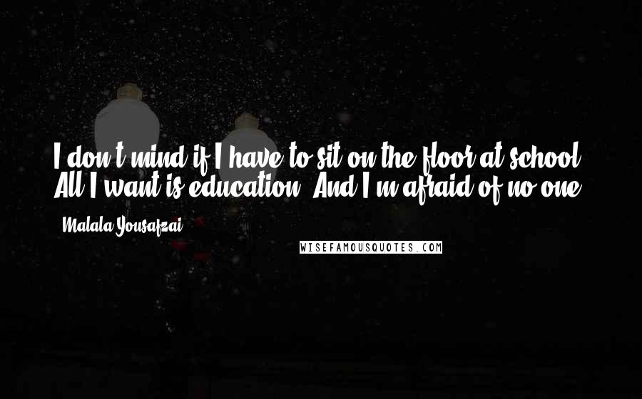 Malala Yousafzai Quotes: I don't mind if I have to sit on the floor at school. All I want is education. And I'm afraid of no one.