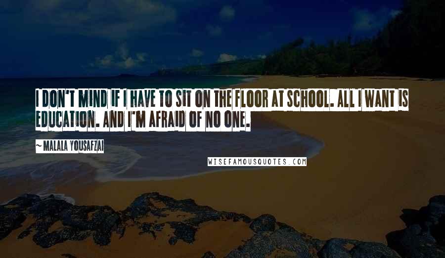 Malala Yousafzai Quotes: I don't mind if I have to sit on the floor at school. All I want is education. And I'm afraid of no one.