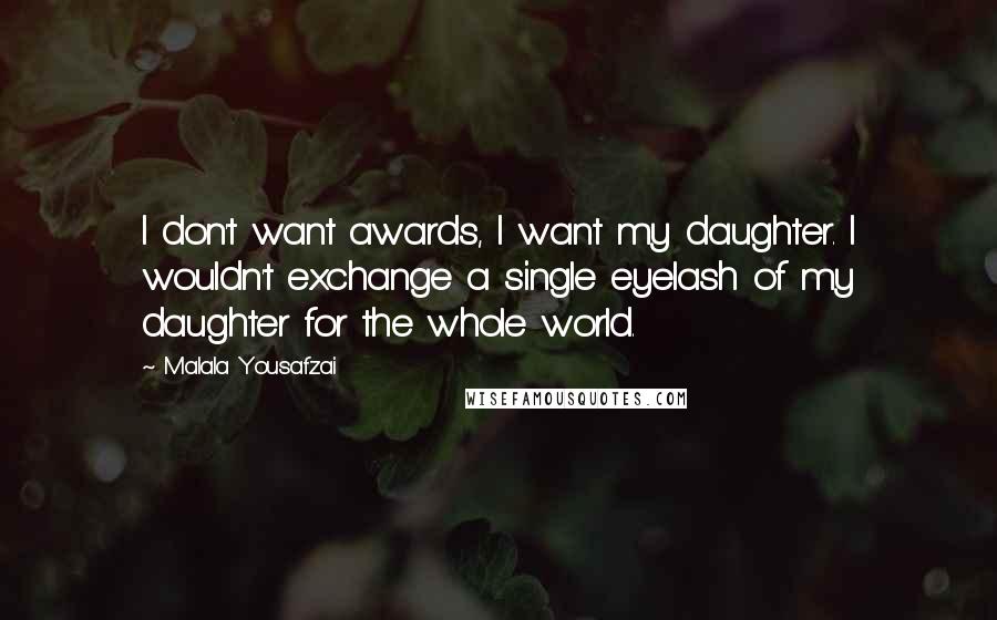 Malala Yousafzai Quotes: I don't want awards, I want my daughter. I wouldn't exchange a single eyelash of my daughter for the whole world.