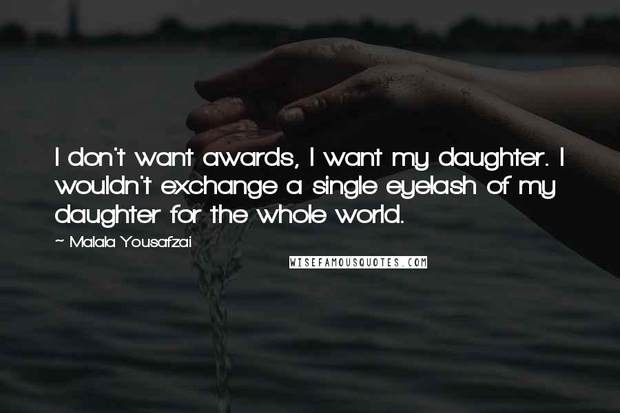 Malala Yousafzai Quotes: I don't want awards, I want my daughter. I wouldn't exchange a single eyelash of my daughter for the whole world.
