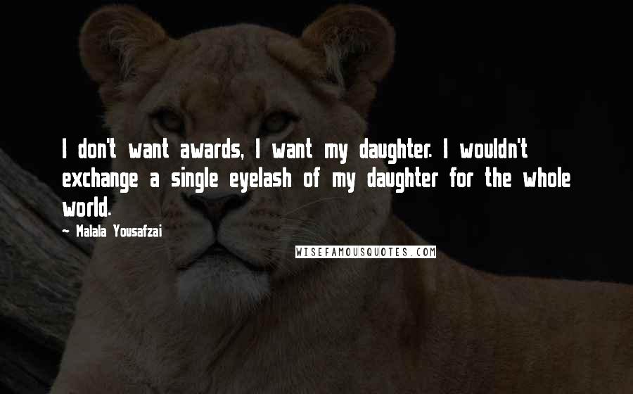 Malala Yousafzai Quotes: I don't want awards, I want my daughter. I wouldn't exchange a single eyelash of my daughter for the whole world.