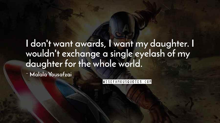 Malala Yousafzai Quotes: I don't want awards, I want my daughter. I wouldn't exchange a single eyelash of my daughter for the whole world.
