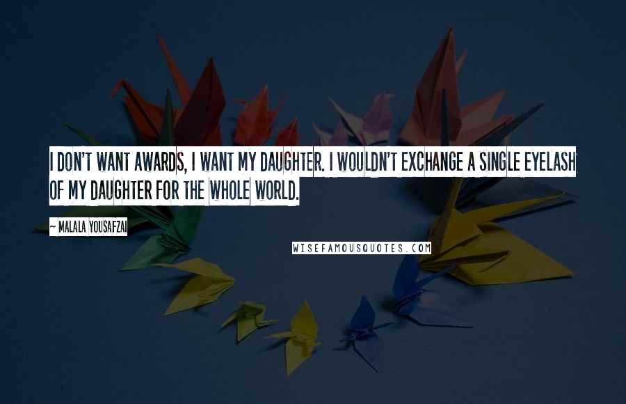 Malala Yousafzai Quotes: I don't want awards, I want my daughter. I wouldn't exchange a single eyelash of my daughter for the whole world.