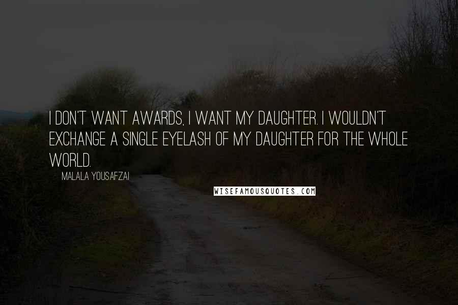 Malala Yousafzai Quotes: I don't want awards, I want my daughter. I wouldn't exchange a single eyelash of my daughter for the whole world.