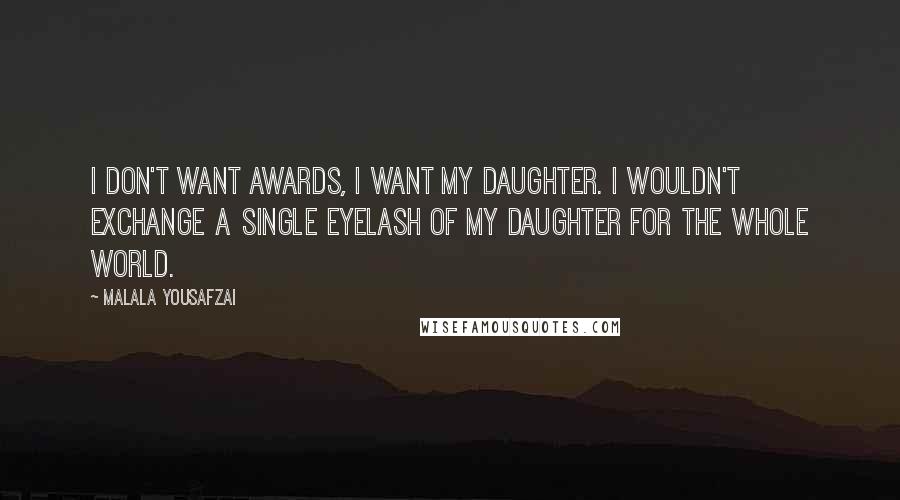 Malala Yousafzai Quotes: I don't want awards, I want my daughter. I wouldn't exchange a single eyelash of my daughter for the whole world.