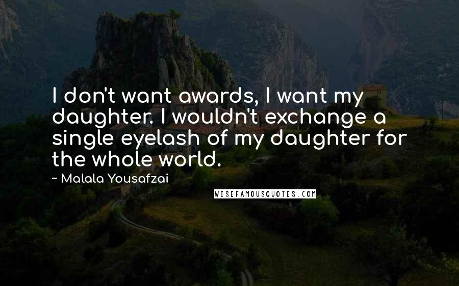 Malala Yousafzai Quotes: I don't want awards, I want my daughter. I wouldn't exchange a single eyelash of my daughter for the whole world.