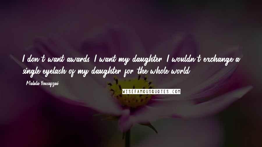 Malala Yousafzai Quotes: I don't want awards, I want my daughter. I wouldn't exchange a single eyelash of my daughter for the whole world.
