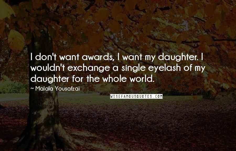 Malala Yousafzai Quotes: I don't want awards, I want my daughter. I wouldn't exchange a single eyelash of my daughter for the whole world.