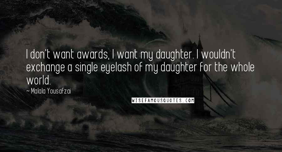 Malala Yousafzai Quotes: I don't want awards, I want my daughter. I wouldn't exchange a single eyelash of my daughter for the whole world.