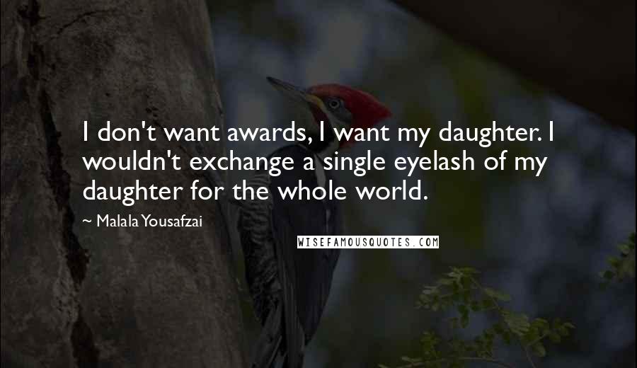 Malala Yousafzai Quotes: I don't want awards, I want my daughter. I wouldn't exchange a single eyelash of my daughter for the whole world.
