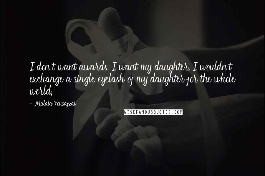 Malala Yousafzai Quotes: I don't want awards, I want my daughter. I wouldn't exchange a single eyelash of my daughter for the whole world.