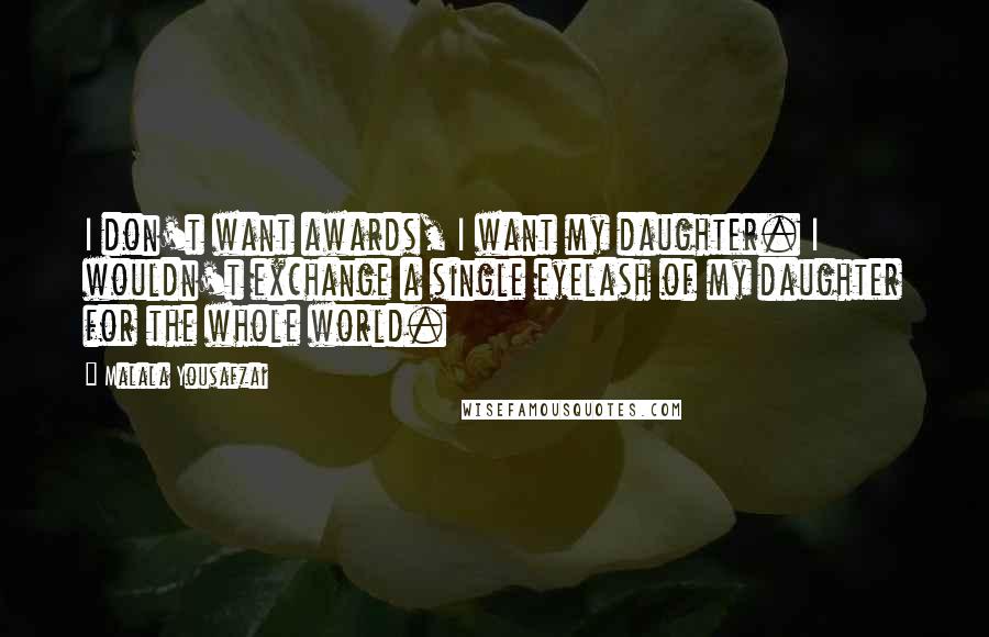 Malala Yousafzai Quotes: I don't want awards, I want my daughter. I wouldn't exchange a single eyelash of my daughter for the whole world.