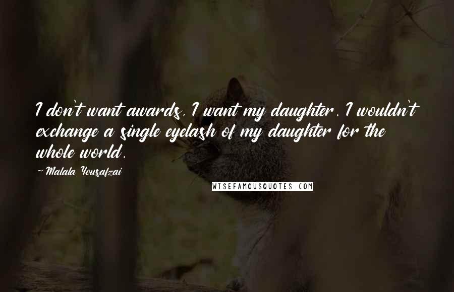 Malala Yousafzai Quotes: I don't want awards, I want my daughter. I wouldn't exchange a single eyelash of my daughter for the whole world.