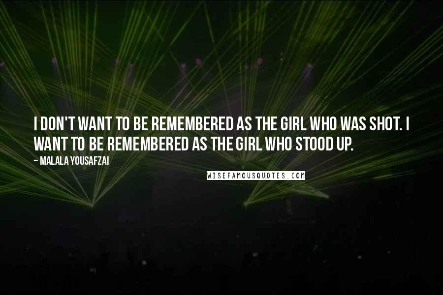 Malala Yousafzai Quotes: I don't want to be remembered as the girl who was shot. I want to be remembered as the girl who stood up.