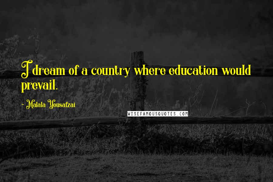 Malala Yousafzai Quotes: I dream of a country where education would prevail.