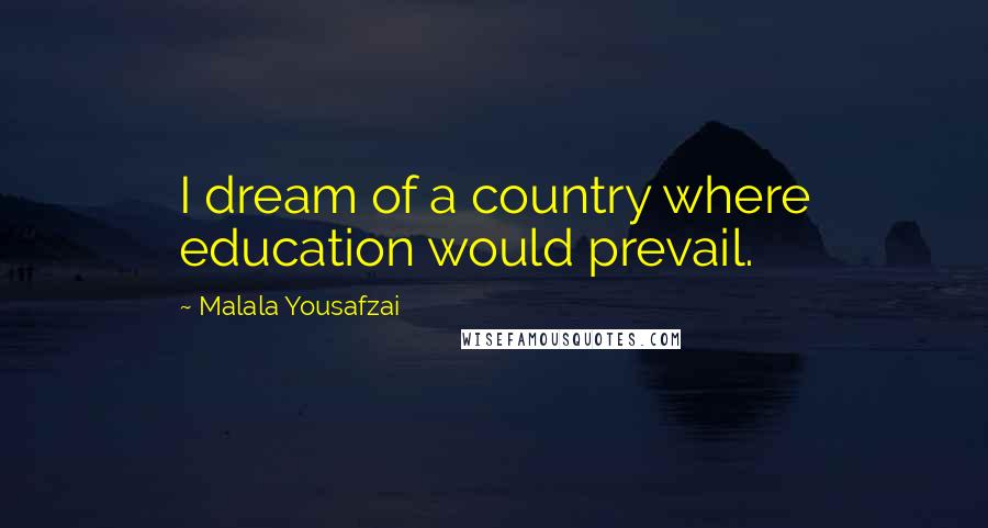 Malala Yousafzai Quotes: I dream of a country where education would prevail.