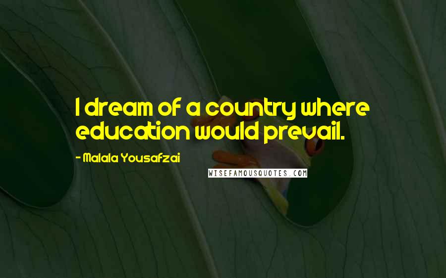Malala Yousafzai Quotes: I dream of a country where education would prevail.