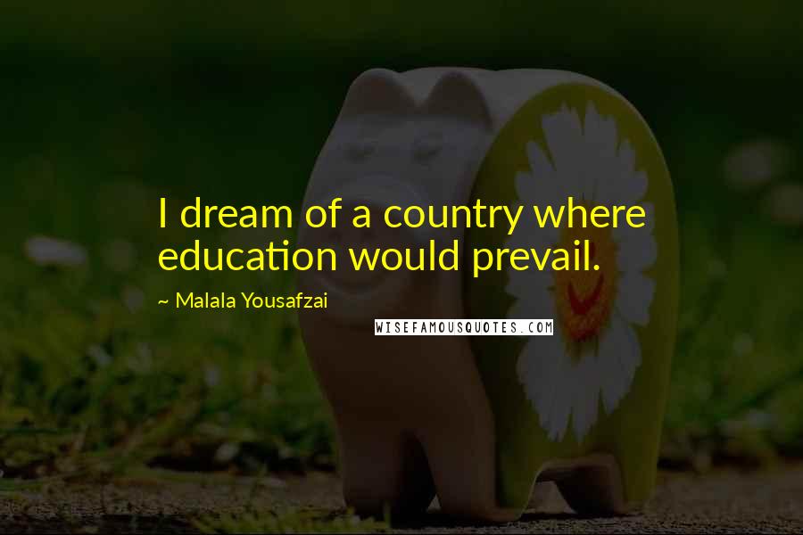 Malala Yousafzai Quotes: I dream of a country where education would prevail.